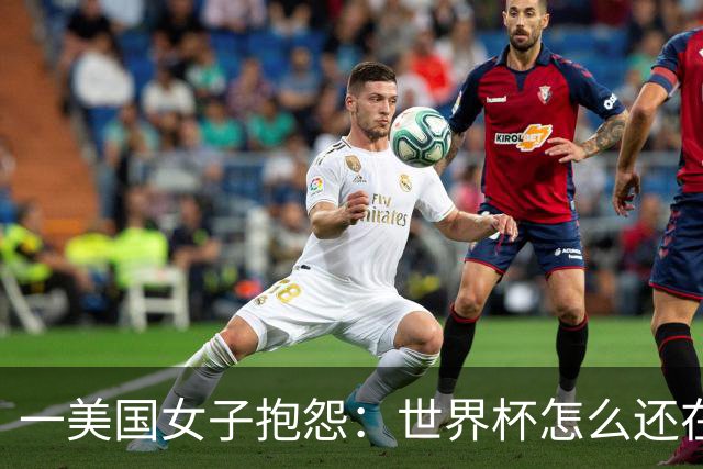 一美国女子抱怨：世界杯怎么还在踢啊？过去六个月他们天天喊