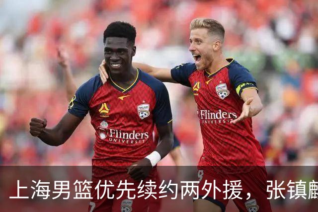 上海男篮优先续约两外援，张镇麟顶薪续约四年，潜力后卫续约三年
