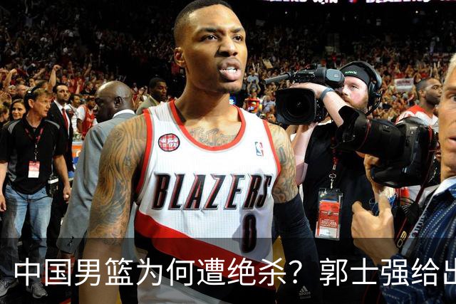中国男篮为何遭绝杀？郭士强给出答案，很敞亮，被对手主帅装到了