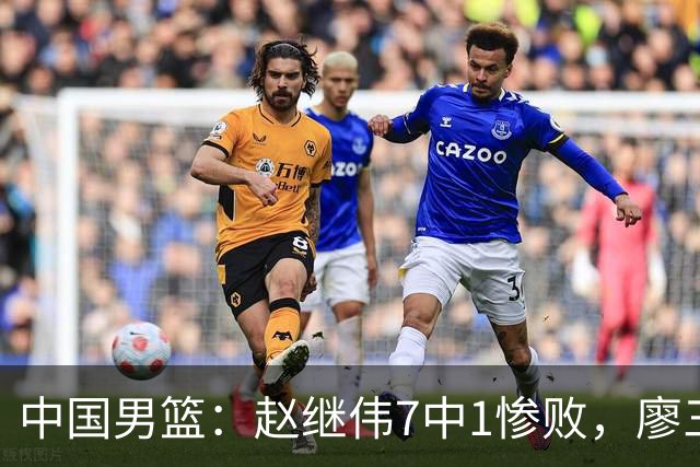 中国男篮：赵继伟7中1惨败，廖三宁空砍14分，归化27分压制杨瀚森