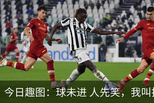 今日趣图：球未进 人先笑，我叫拉斐尔莱奥，笑公一笑，生死难料