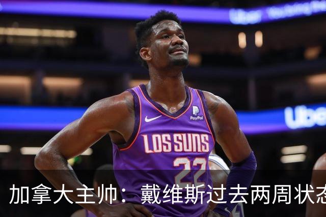 加拿大主帅：戴维斯过去两周状态很好，已经为对阵南非做好了准备