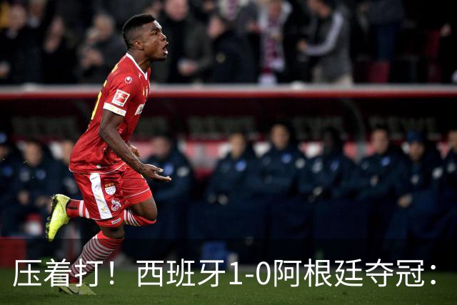 压着打！西班牙1-0阿根廷夺冠：“头号废材”绝杀 前7场0球被狂骂