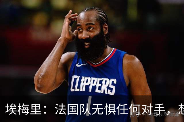 埃梅里：法国队无惧任何对手，想击败西班牙为欧洲杯的失利复仇