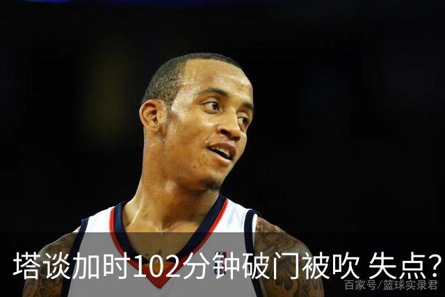 塔谈加时102分钟破门被吹 失点？困难时刻还会承担责任