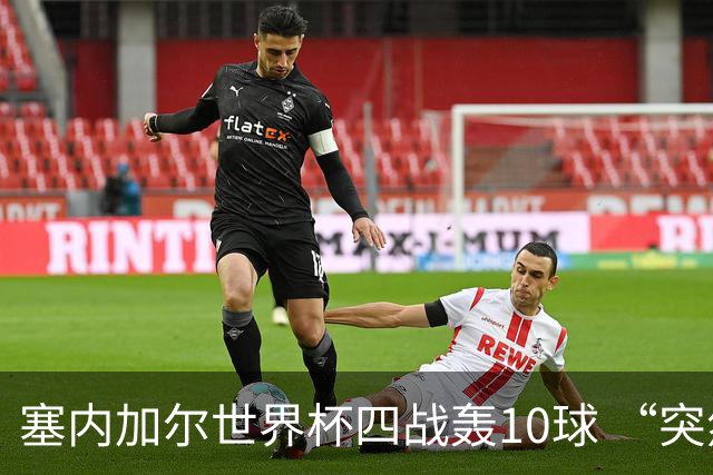 塞内加尔世界杯四战轰10球 “突然断电”葬送大好局面
