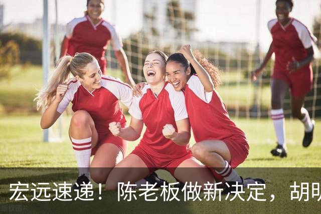 宏远速递！陈老板做新决定，胡明轩深夜发声，广东两小将入选U17国青