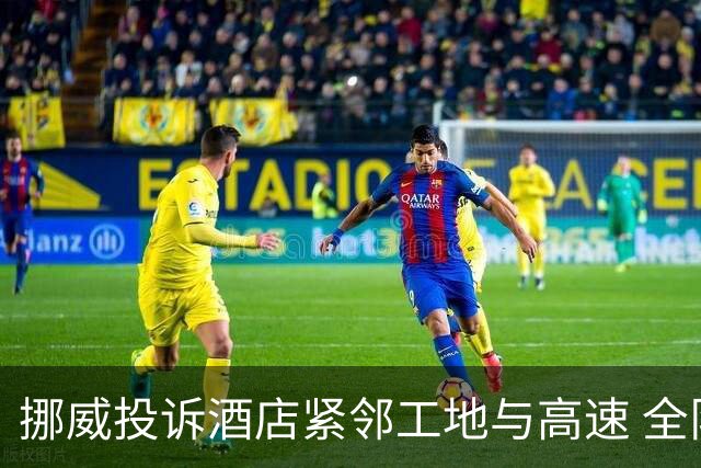 挪威投诉酒店紧邻工地与高速 全队2.5小时搬家费用FIFA出