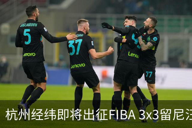 杭州经纬即将出征FIBA 3x3留尼汪挑战赛