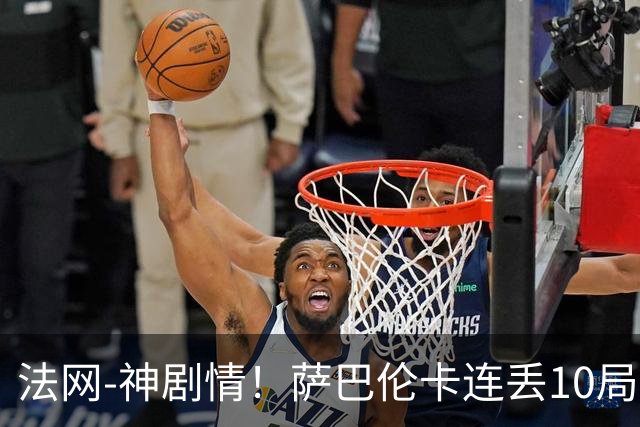 法网-神剧情！萨巴伦卡连丢10局+决胜盘吞蛋无缘四强