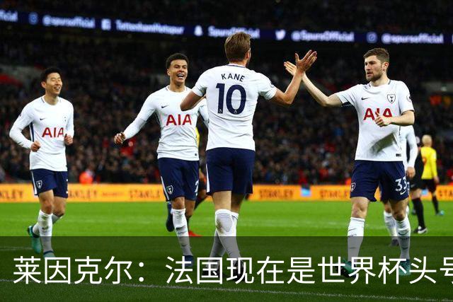 莱因克尔：法国现在是世界杯头号夺冠热门，他们没有真正的软肋