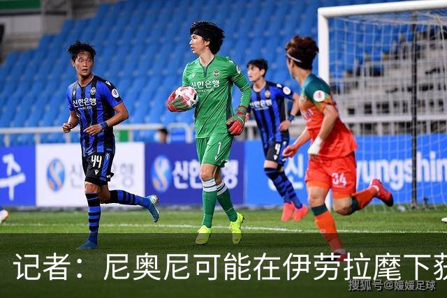 记者：尼奥尼可能在伊劳拉麾下获得更多机会，在新赛季迎来突破