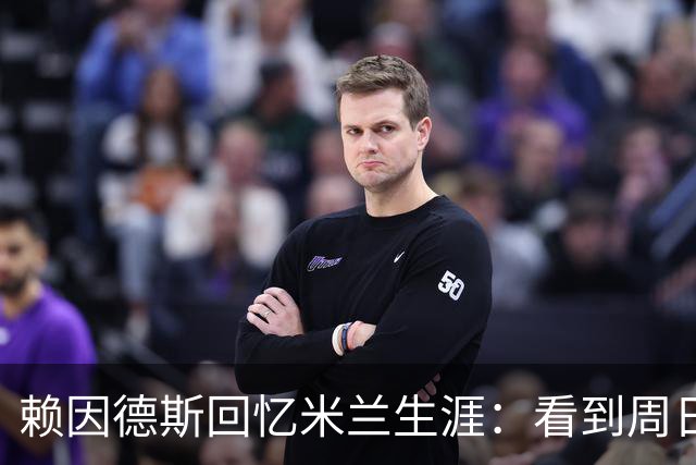 赖因德斯回忆米兰生涯：看到周日晚上的圣西罗，依然会起鸡皮疙瘩