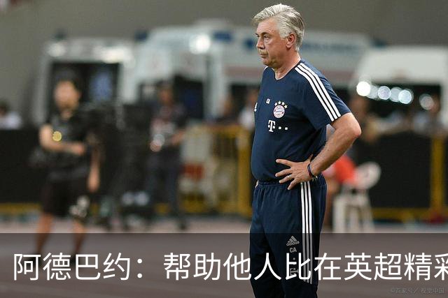 阿德巴约：帮助他人比在英超精彩进球更有意义