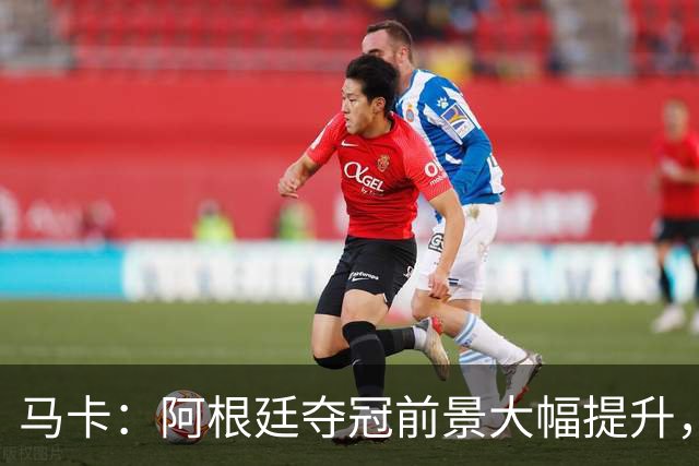 马卡：阿根廷夺冠前景大幅提升，主要归功于梅西再次展现强大势头