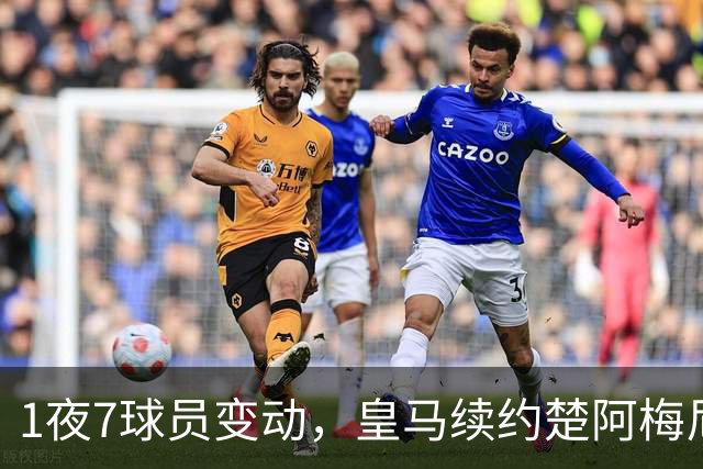 1夜7球员变动，皇马续约楚阿梅尼，曼联引进桑托斯，吉马良斯施压纽卡