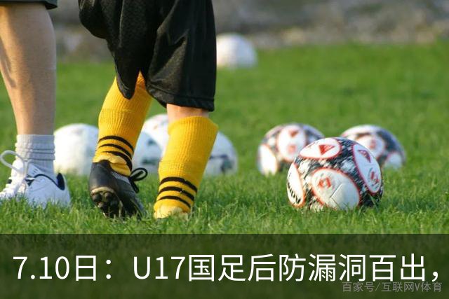 7.10日：U17国足后防漏洞百出，卢琦政徐曾富缺席成最大遗憾，教练组该醒醒了
