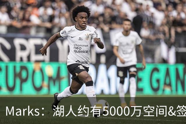 Marks：湖人约有5000万空间&签老詹再追中锋很难 除非帽上操作